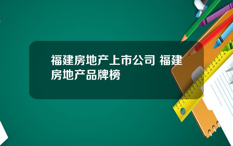 福建房地产上市公司 福建房地产品牌榜